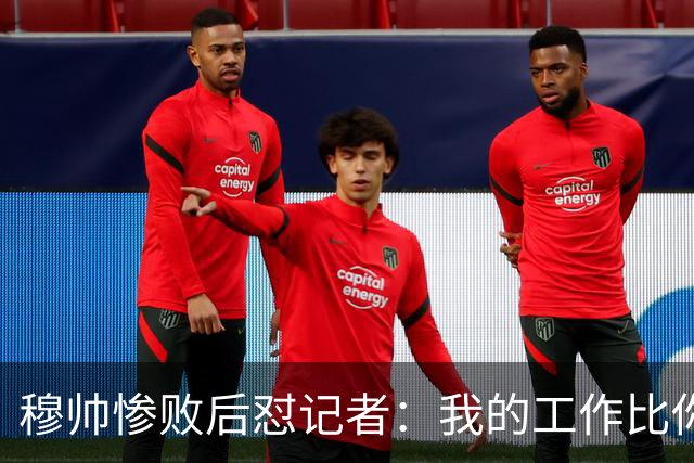 穆帅惨败后怼记者：我的工作比你难得多 所以赚得多